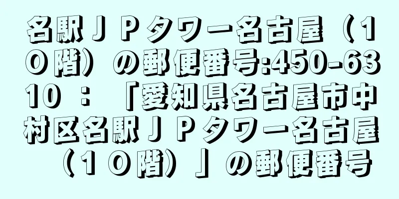 名駅ＪＰタワー名古屋（１０階）の郵便番号:450-6310 ： 「愛知県名古屋市中村区名駅ＪＰタワー名古屋（１０階）」の郵便番号