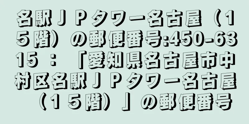 名駅ＪＰタワー名古屋（１５階）の郵便番号:450-6315 ： 「愛知県名古屋市中村区名駅ＪＰタワー名古屋（１５階）」の郵便番号