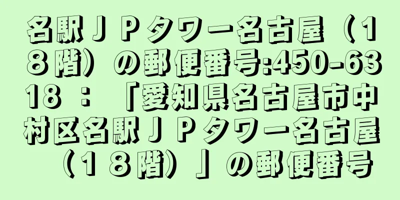 名駅ＪＰタワー名古屋（１８階）の郵便番号:450-6318 ： 「愛知県名古屋市中村区名駅ＪＰタワー名古屋（１８階）」の郵便番号