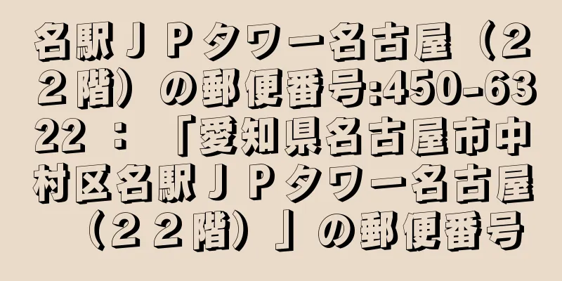 名駅ＪＰタワー名古屋（２２階）の郵便番号:450-6322 ： 「愛知県名古屋市中村区名駅ＪＰタワー名古屋（２２階）」の郵便番号