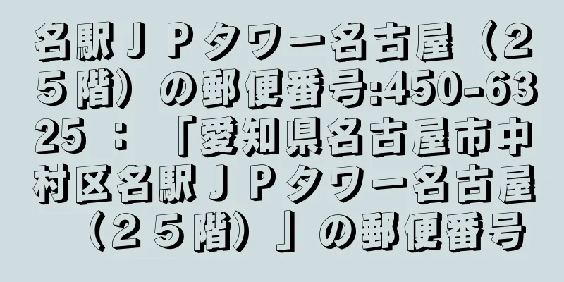 名駅ＪＰタワー名古屋（２５階）の郵便番号:450-6325 ： 「愛知県名古屋市中村区名駅ＪＰタワー名古屋（２５階）」の郵便番号