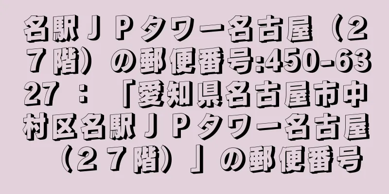 名駅ＪＰタワー名古屋（２７階）の郵便番号:450-6327 ： 「愛知県名古屋市中村区名駅ＪＰタワー名古屋（２７階）」の郵便番号