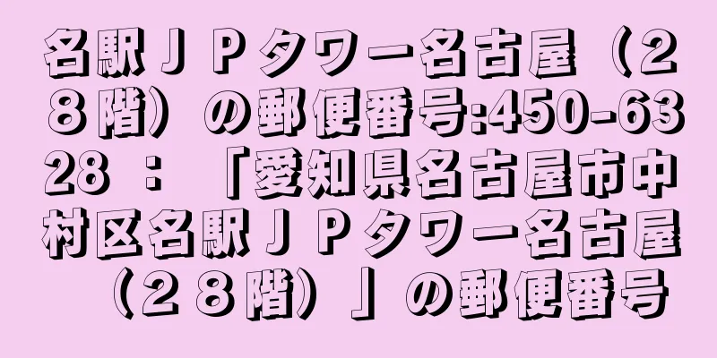 名駅ＪＰタワー名古屋（２８階）の郵便番号:450-6328 ： 「愛知県名古屋市中村区名駅ＪＰタワー名古屋（２８階）」の郵便番号