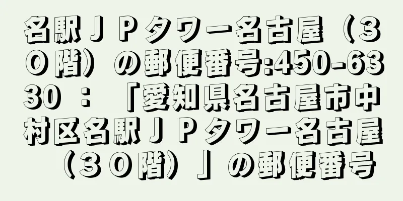 名駅ＪＰタワー名古屋（３０階）の郵便番号:450-6330 ： 「愛知県名古屋市中村区名駅ＪＰタワー名古屋（３０階）」の郵便番号