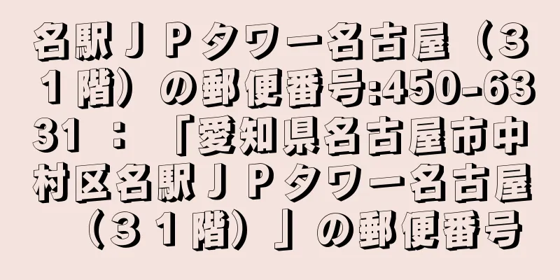 名駅ＪＰタワー名古屋（３１階）の郵便番号:450-6331 ： 「愛知県名古屋市中村区名駅ＪＰタワー名古屋（３１階）」の郵便番号