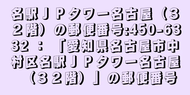 名駅ＪＰタワー名古屋（３２階）の郵便番号:450-6332 ： 「愛知県名古屋市中村区名駅ＪＰタワー名古屋（３２階）」の郵便番号