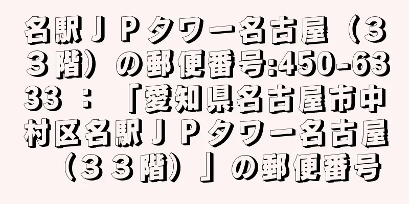 名駅ＪＰタワー名古屋（３３階）の郵便番号:450-6333 ： 「愛知県名古屋市中村区名駅ＪＰタワー名古屋（３３階）」の郵便番号