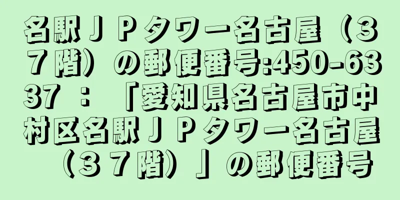 名駅ＪＰタワー名古屋（３７階）の郵便番号:450-6337 ： 「愛知県名古屋市中村区名駅ＪＰタワー名古屋（３７階）」の郵便番号