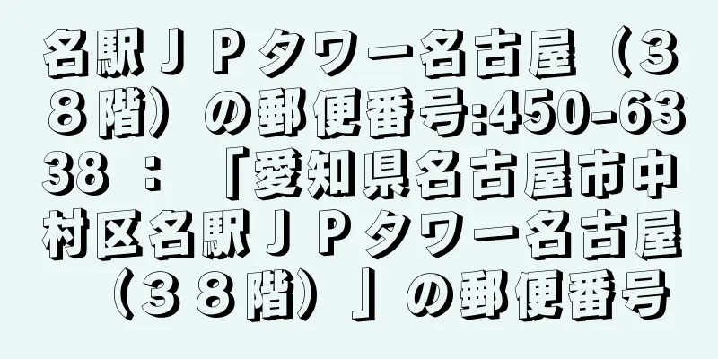 名駅ＪＰタワー名古屋（３８階）の郵便番号:450-6338 ： 「愛知県名古屋市中村区名駅ＪＰタワー名古屋（３８階）」の郵便番号