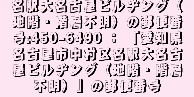 名駅大名古屋ビルヂング（地階・階層不明）の郵便番号:450-6490 ： 「愛知県名古屋市中村区名駅大名古屋ビルヂング（地階・階層不明）」の郵便番号