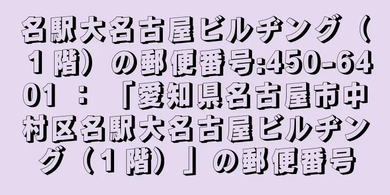 名駅大名古屋ビルヂング（１階）の郵便番号:450-6401 ： 「愛知県名古屋市中村区名駅大名古屋ビルヂング（１階）」の郵便番号