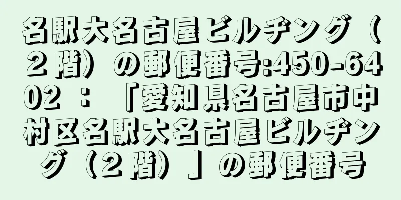 名駅大名古屋ビルヂング（２階）の郵便番号:450-6402 ： 「愛知県名古屋市中村区名駅大名古屋ビルヂング（２階）」の郵便番号