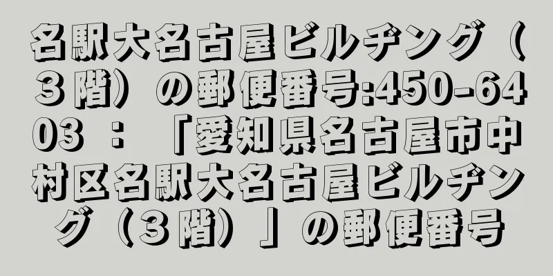 名駅大名古屋ビルヂング（３階）の郵便番号:450-6403 ： 「愛知県名古屋市中村区名駅大名古屋ビルヂング（３階）」の郵便番号