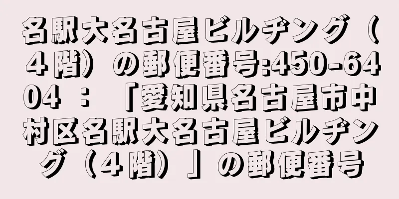 名駅大名古屋ビルヂング（４階）の郵便番号:450-6404 ： 「愛知県名古屋市中村区名駅大名古屋ビルヂング（４階）」の郵便番号