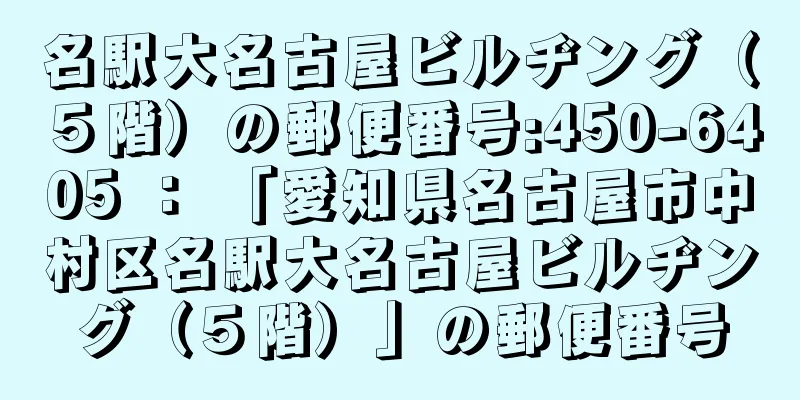 名駅大名古屋ビルヂング（５階）の郵便番号:450-6405 ： 「愛知県名古屋市中村区名駅大名古屋ビルヂング（５階）」の郵便番号