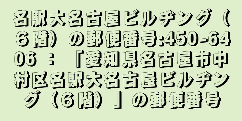 名駅大名古屋ビルヂング（６階）の郵便番号:450-6406 ： 「愛知県名古屋市中村区名駅大名古屋ビルヂング（６階）」の郵便番号