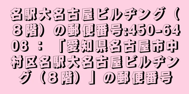 名駅大名古屋ビルヂング（８階）の郵便番号:450-6408 ： 「愛知県名古屋市中村区名駅大名古屋ビルヂング（８階）」の郵便番号