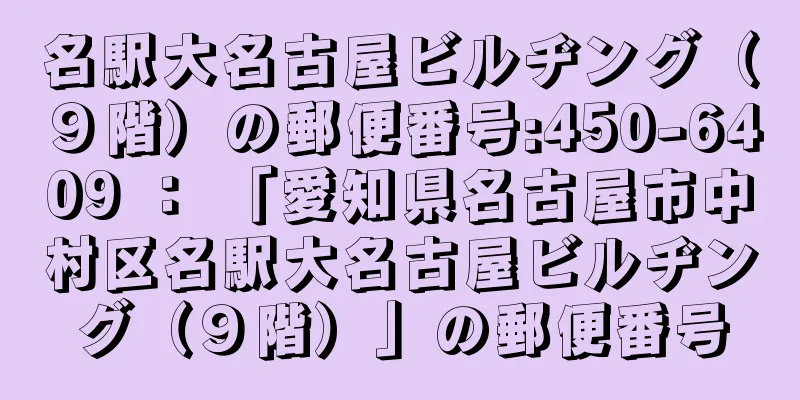 名駅大名古屋ビルヂング（９階）の郵便番号:450-6409 ： 「愛知県名古屋市中村区名駅大名古屋ビルヂング（９階）」の郵便番号