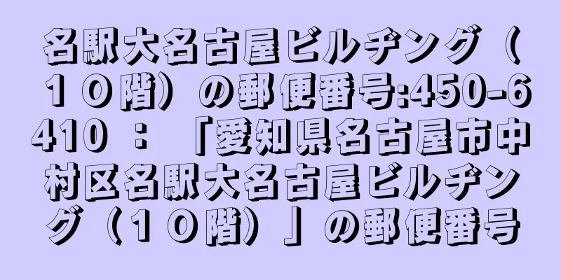 名駅大名古屋ビルヂング（１０階）の郵便番号:450-6410 ： 「愛知県名古屋市中村区名駅大名古屋ビルヂング（１０階）」の郵便番号