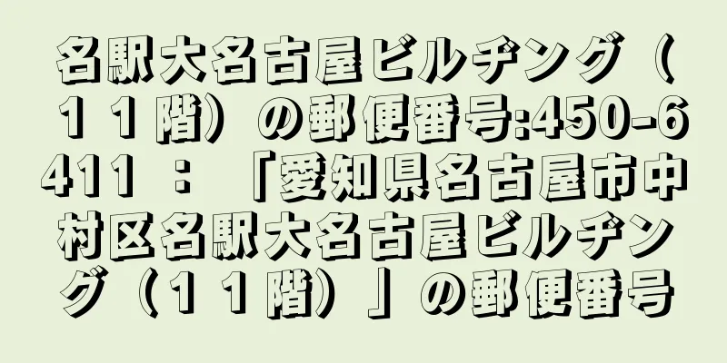 名駅大名古屋ビルヂング（１１階）の郵便番号:450-6411 ： 「愛知県名古屋市中村区名駅大名古屋ビルヂング（１１階）」の郵便番号