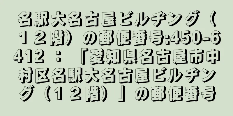 名駅大名古屋ビルヂング（１２階）の郵便番号:450-6412 ： 「愛知県名古屋市中村区名駅大名古屋ビルヂング（１２階）」の郵便番号