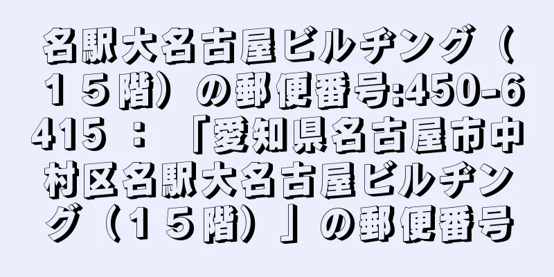 名駅大名古屋ビルヂング（１５階）の郵便番号:450-6415 ： 「愛知県名古屋市中村区名駅大名古屋ビルヂング（１５階）」の郵便番号