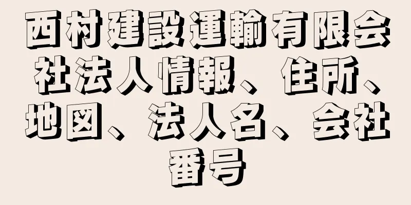 西村建設運輸有限会社法人情報、住所、地図、法人名、会社番号