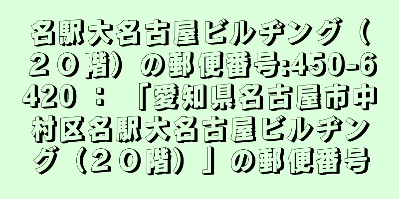 名駅大名古屋ビルヂング（２０階）の郵便番号:450-6420 ： 「愛知県名古屋市中村区名駅大名古屋ビルヂング（２０階）」の郵便番号