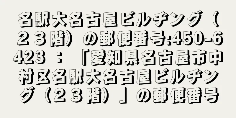 名駅大名古屋ビルヂング（２３階）の郵便番号:450-6423 ： 「愛知県名古屋市中村区名駅大名古屋ビルヂング（２３階）」の郵便番号