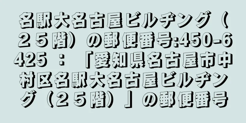 名駅大名古屋ビルヂング（２５階）の郵便番号:450-6425 ： 「愛知県名古屋市中村区名駅大名古屋ビルヂング（２５階）」の郵便番号