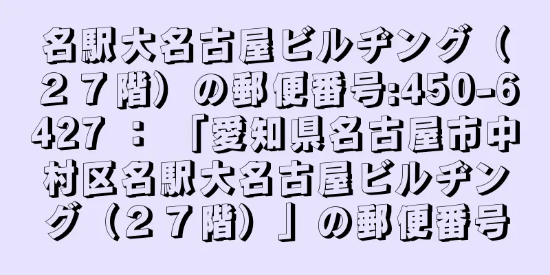 名駅大名古屋ビルヂング（２７階）の郵便番号:450-6427 ： 「愛知県名古屋市中村区名駅大名古屋ビルヂング（２７階）」の郵便番号