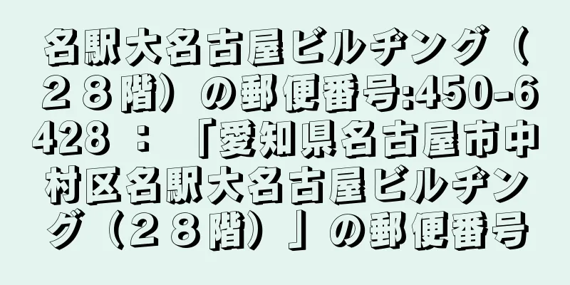 名駅大名古屋ビルヂング（２８階）の郵便番号:450-6428 ： 「愛知県名古屋市中村区名駅大名古屋ビルヂング（２８階）」の郵便番号