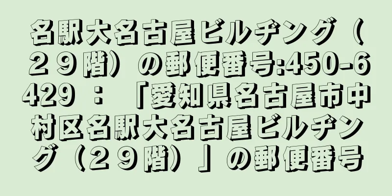 名駅大名古屋ビルヂング（２９階）の郵便番号:450-6429 ： 「愛知県名古屋市中村区名駅大名古屋ビルヂング（２９階）」の郵便番号