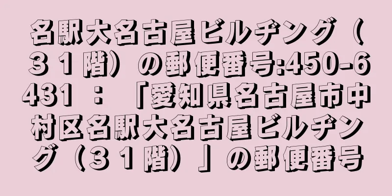 名駅大名古屋ビルヂング（３１階）の郵便番号:450-6431 ： 「愛知県名古屋市中村区名駅大名古屋ビルヂング（３１階）」の郵便番号