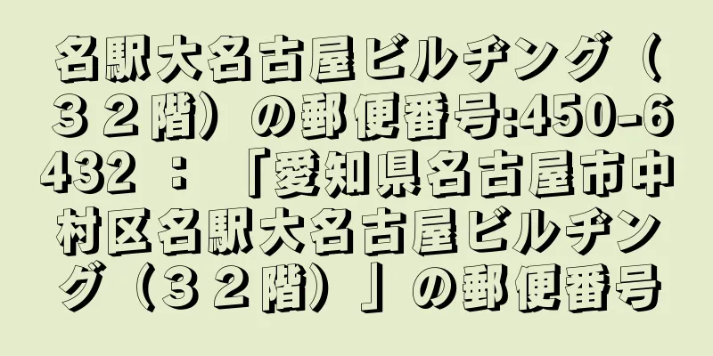 名駅大名古屋ビルヂング（３２階）の郵便番号:450-6432 ： 「愛知県名古屋市中村区名駅大名古屋ビルヂング（３２階）」の郵便番号