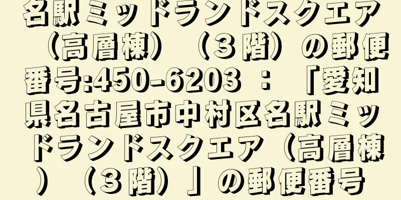 名駅ミッドランドスクエア（高層棟）（３階）の郵便番号:450-6203 ： 「愛知県名古屋市中村区名駅ミッドランドスクエア（高層棟）（３階）」の郵便番号