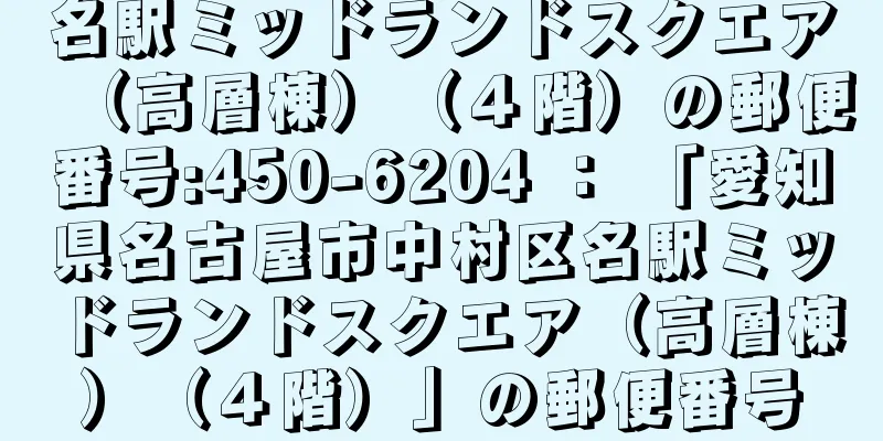 名駅ミッドランドスクエア（高層棟）（４階）の郵便番号:450-6204 ： 「愛知県名古屋市中村区名駅ミッドランドスクエア（高層棟）（４階）」の郵便番号