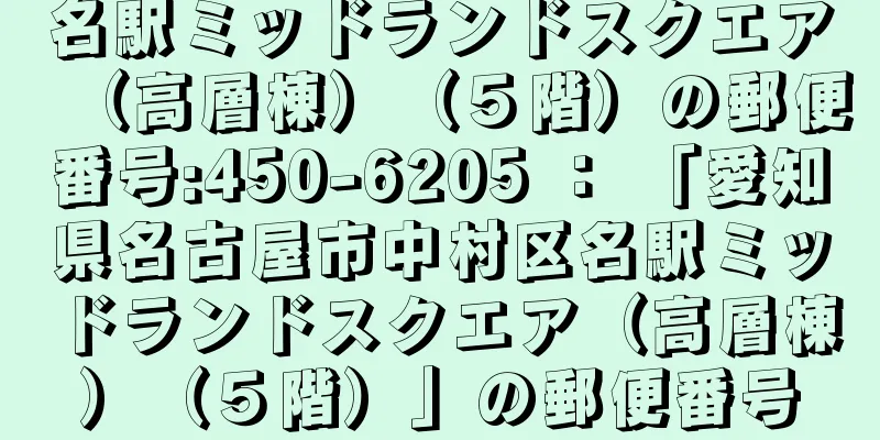 名駅ミッドランドスクエア（高層棟）（５階）の郵便番号:450-6205 ： 「愛知県名古屋市中村区名駅ミッドランドスクエア（高層棟）（５階）」の郵便番号