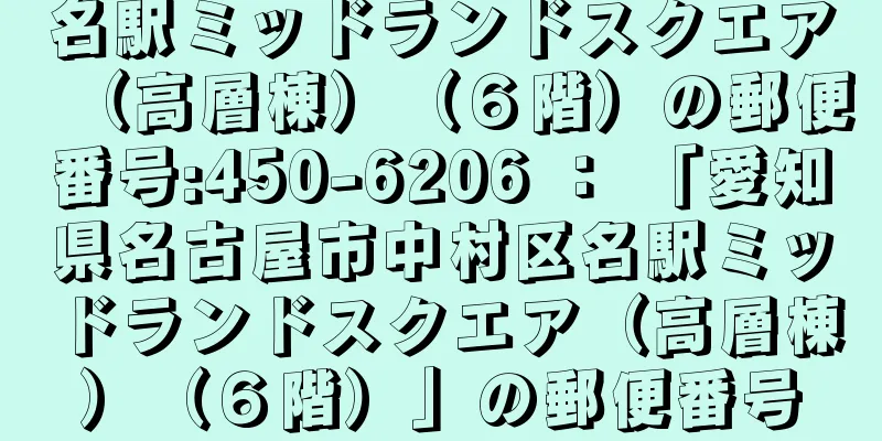名駅ミッドランドスクエア（高層棟）（６階）の郵便番号:450-6206 ： 「愛知県名古屋市中村区名駅ミッドランドスクエア（高層棟）（６階）」の郵便番号