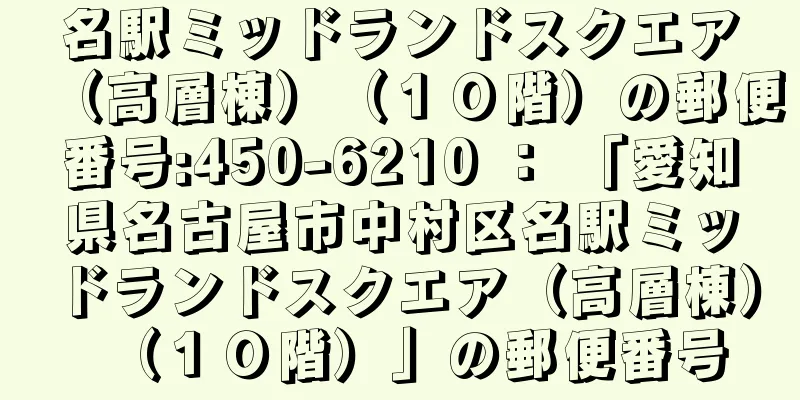 名駅ミッドランドスクエア（高層棟）（１０階）の郵便番号:450-6210 ： 「愛知県名古屋市中村区名駅ミッドランドスクエア（高層棟）（１０階）」の郵便番号