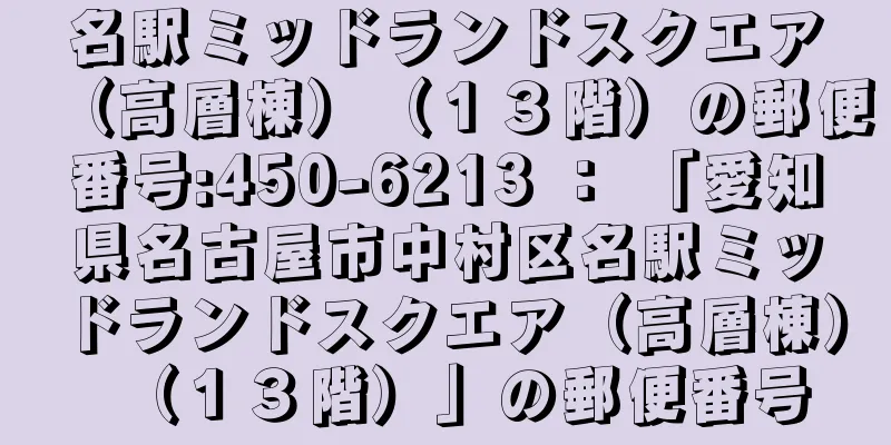 名駅ミッドランドスクエア（高層棟）（１３階）の郵便番号:450-6213 ： 「愛知県名古屋市中村区名駅ミッドランドスクエア（高層棟）（１３階）」の郵便番号