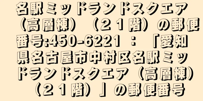 名駅ミッドランドスクエア（高層棟）（２１階）の郵便番号:450-6221 ： 「愛知県名古屋市中村区名駅ミッドランドスクエア（高層棟）（２１階）」の郵便番号