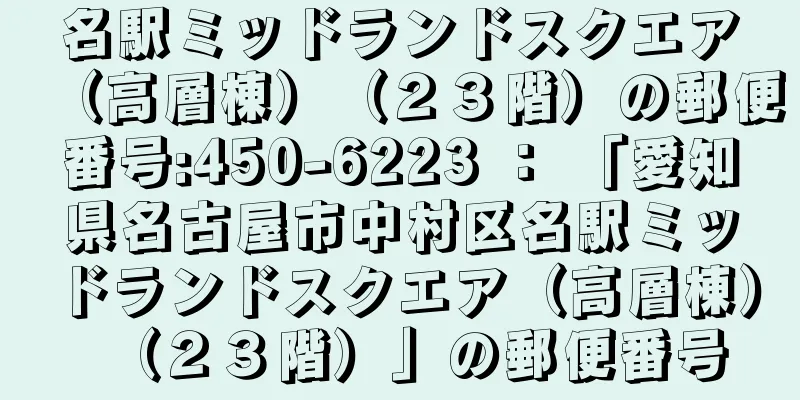 名駅ミッドランドスクエア（高層棟）（２３階）の郵便番号:450-6223 ： 「愛知県名古屋市中村区名駅ミッドランドスクエア（高層棟）（２３階）」の郵便番号