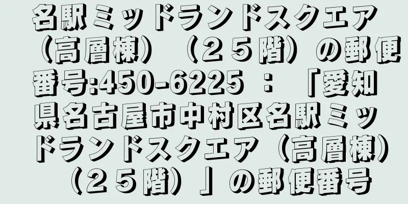 名駅ミッドランドスクエア（高層棟）（２５階）の郵便番号:450-6225 ： 「愛知県名古屋市中村区名駅ミッドランドスクエア（高層棟）（２５階）」の郵便番号