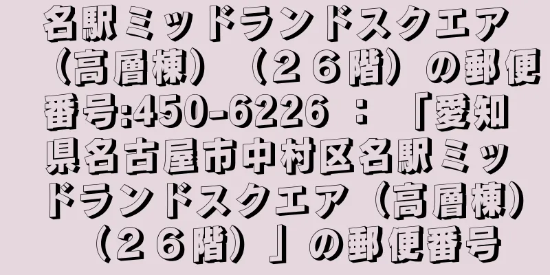 名駅ミッドランドスクエア（高層棟）（２６階）の郵便番号:450-6226 ： 「愛知県名古屋市中村区名駅ミッドランドスクエア（高層棟）（２６階）」の郵便番号