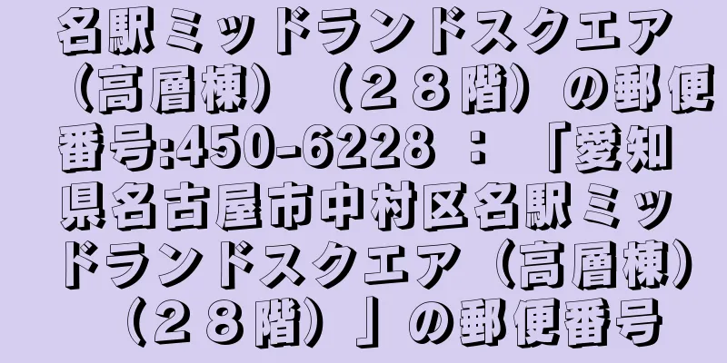 名駅ミッドランドスクエア（高層棟）（２８階）の郵便番号:450-6228 ： 「愛知県名古屋市中村区名駅ミッドランドスクエア（高層棟）（２８階）」の郵便番号