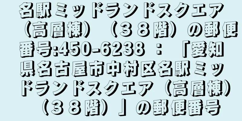 名駅ミッドランドスクエア（高層棟）（３８階）の郵便番号:450-6238 ： 「愛知県名古屋市中村区名駅ミッドランドスクエア（高層棟）（３８階）」の郵便番号