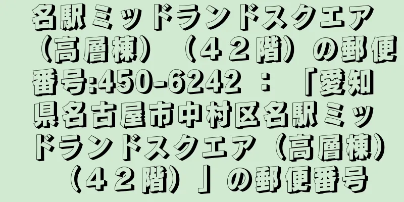 名駅ミッドランドスクエア（高層棟）（４２階）の郵便番号:450-6242 ： 「愛知県名古屋市中村区名駅ミッドランドスクエア（高層棟）（４２階）」の郵便番号