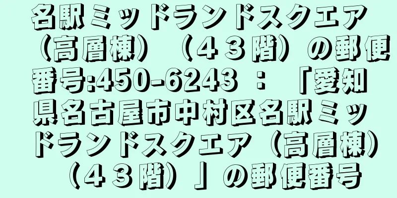 名駅ミッドランドスクエア（高層棟）（４３階）の郵便番号:450-6243 ： 「愛知県名古屋市中村区名駅ミッドランドスクエア（高層棟）（４３階）」の郵便番号