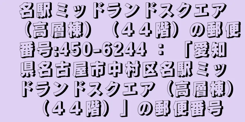 名駅ミッドランドスクエア（高層棟）（４４階）の郵便番号:450-6244 ： 「愛知県名古屋市中村区名駅ミッドランドスクエア（高層棟）（４４階）」の郵便番号